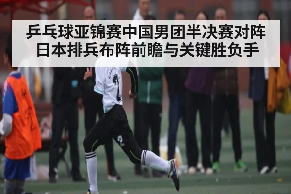 乒乓球亚锦赛中国男团半决赛对阵日本排兵布阵前瞻与关键胜负手（kaiyun）