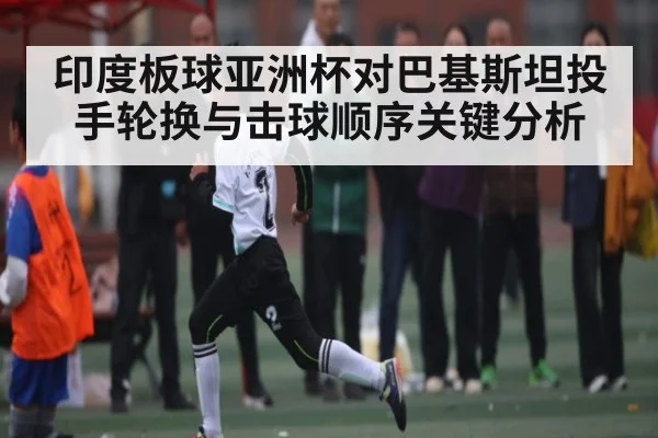 印度板球亚洲杯对巴基斯坦投手轮换与击球顺序关键分析（kaiyun）