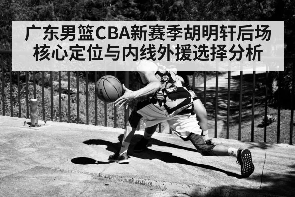 广东男篮CBA新赛季胡明轩后场核心定位与内线外援选择分析（kaiyun）