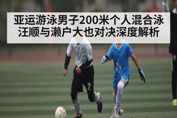 亚运游泳男子200米个人混合泳汪顺与濑户大也对决深度解析（kaiyun）