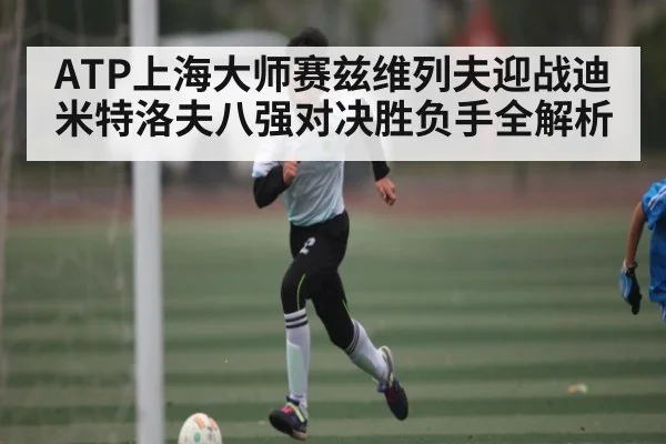 ATP上海大师赛兹维列夫迎战迪米特洛夫八强对决胜负手全解析(kaiyun)