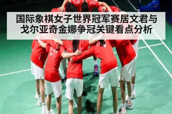国际象棋女子世界冠军赛居文君与戈尔亚奇金娜争冠关键看点分析